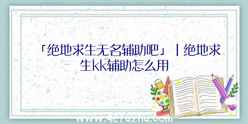 「绝地求生无名辅助吧」|绝地求生kk辅助怎么用